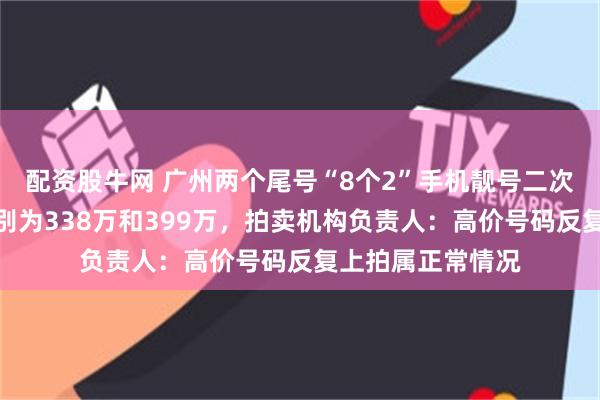 配资股牛网 广州两个尾号“8个2”手机靓号二次拍卖，起拍价分别为338万和399万，拍卖机构负责人：高价号码反复上拍属正常情况