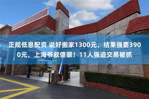 正规低息配资 说好搬家1300元，结果强要3900元，上海爷叔傻眼！11人强迫交易被抓
