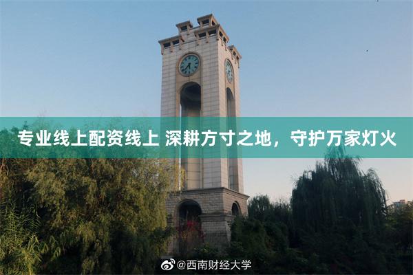 专业线上配资线上 深耕方寸之地，守护万家灯火
