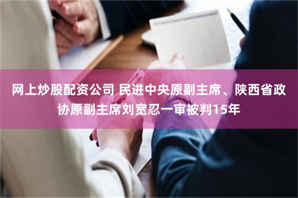 网上炒股配资公司 民进中央原副主席、陕西省政协原副主席刘宽忍一审被判15年