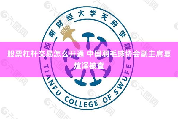 股票杠杆交易怎么开通 中国羽毛球协会副主席夏煊泽被查