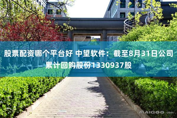 股票配资哪个平台好 中望软件：截至8月31日公司累计回购股份1330937股