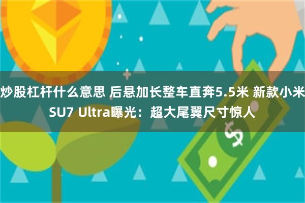炒股杠杆什么意思 后悬加长整车直奔5.5米 新款小米SU7 Ultra曝光：超大尾翼尺寸惊人