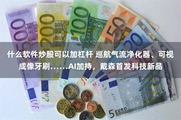 什么软件炒股可以加杠杆 巡航气流净化器、可视成像牙刷……AI加持，戴森首发科技新品