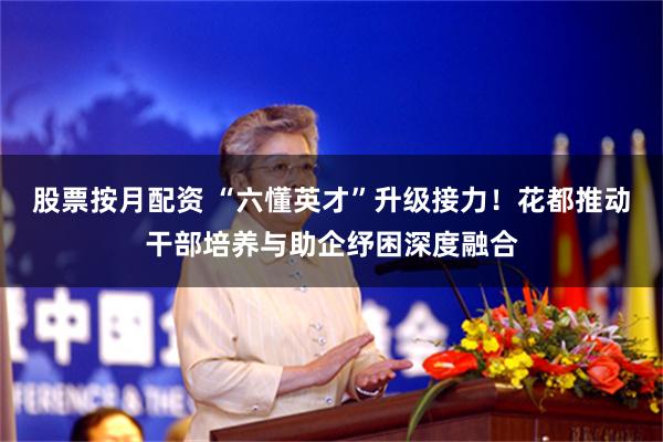 股票按月配资 “六懂英才”升级接力！花都推动干部培养与助企纾困深度融合
