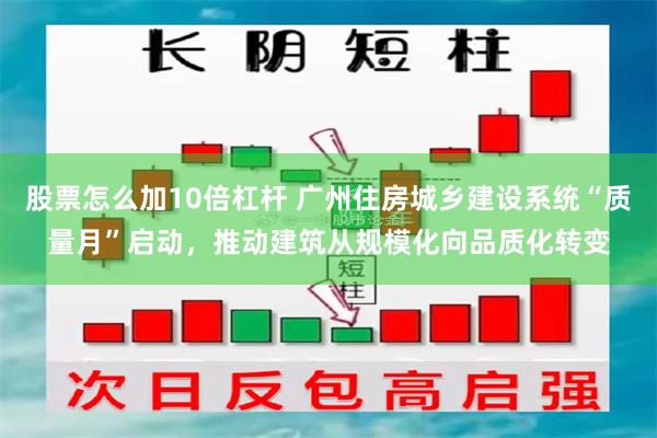 股票怎么加10倍杠杆 广州住房城乡建设系统“质量月”启动，推动建筑从规模化向品质化转变