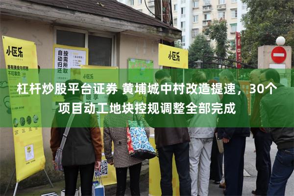 杠杆炒股平台证券 黄埔城中村改造提速，30个项目动工地块控规调整全部完成