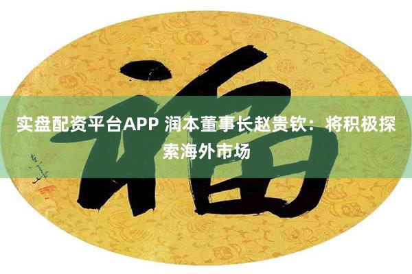 实盘配资平台APP 润本董事长赵贵钦：将积极探索海外市场