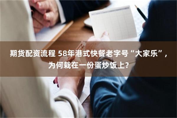 期货配资流程 58年港式快餐老字号“大家乐”，为何栽在一份蛋炒饭上？