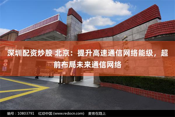 深圳配资炒股 北京：提升高速通信网络能级，超前布局未来通信网络
