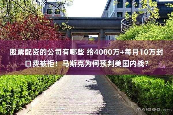 股票配资的公司有哪些 给4000万+每月10万封口费被拒！马斯克为何预判美国内战？