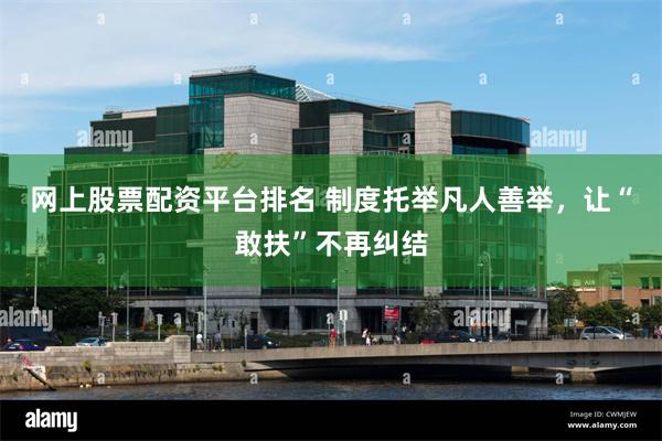 网上股票配资平台排名 制度托举凡人善举，让“敢扶”不再纠结