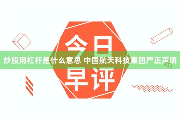 炒股用杠杆是什么意思 中国航天科技集团严正声明