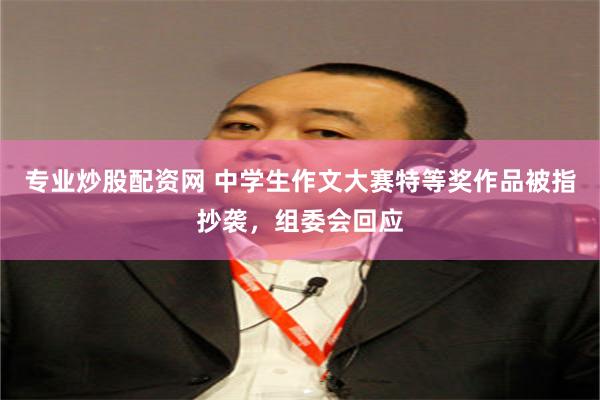 专业炒股配资网 中学生作文大赛特等奖作品被指抄袭，组委会回应