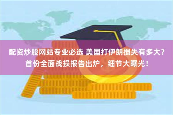 配资炒股网站专业必选 美国打伊朗损失有多大?首份全面战损报告出炉,细节大曝光!