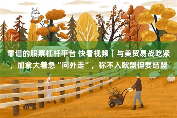 靠谱的股票杠杆平台 快看视频｜与美贸易战吃紧，加拿大着急“向外走”，称不入欧盟但要结盟