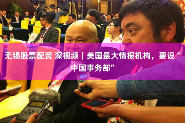 无锡股票配资 深视频｜美国最大情报机构，要设“中国事务部”