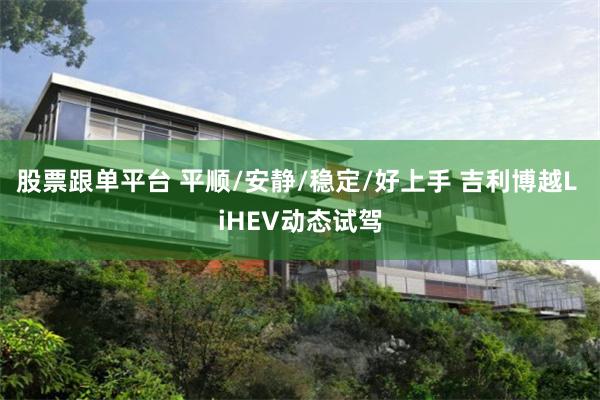 股票跟单平台 平顺/安静/稳定/好上手 吉利博越L iHEV动态试驾