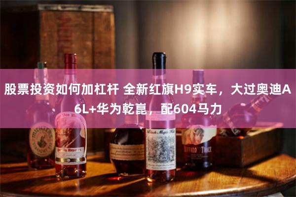 股票投资如何加杠杆 全新红旗H9实车，大过奥迪A6L+华为乾崑，配604马力