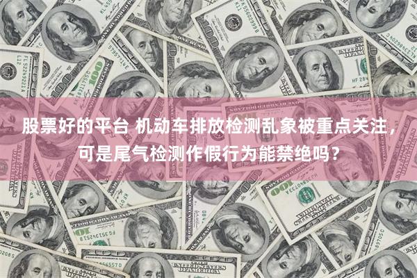 股票好的平台 机动车排放检测乱象被重点关注，可是尾气检测作假行为能禁绝吗？