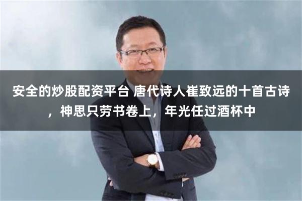 安全的炒股配资平台 唐代诗人崔致远的十首古诗，神思只劳书卷上，年光任过酒杯中