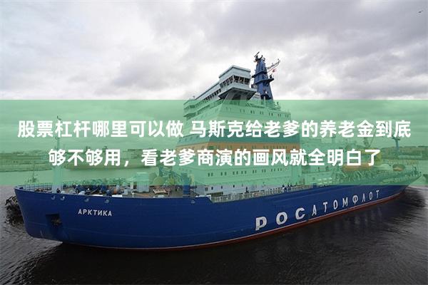 股票杠杆哪里可以做 马斯克给老爹的养老金到底够不够用，看老爹商演的画风就全明白了