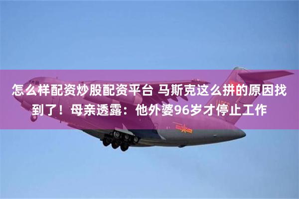 怎么样配资炒股配资平台 马斯克这么拼的原因找到了！母亲透露：他外婆96岁才停止工作