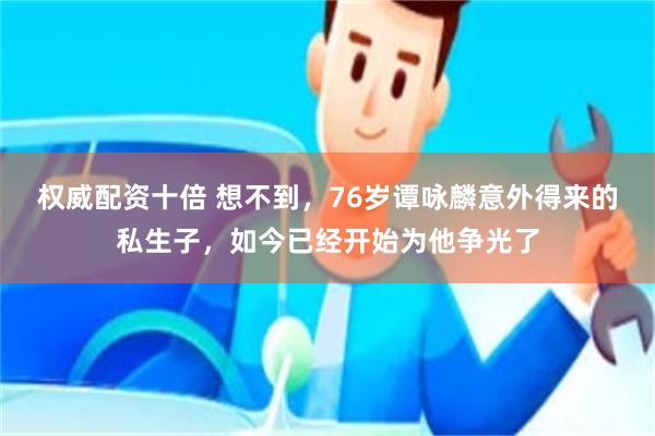 权威配资十倍 想不到，76岁谭咏麟意外得来的私生子，如今已经开始为他争光了
