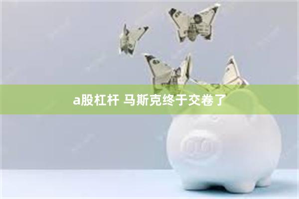 a股杠杆 马斯克终于交卷了