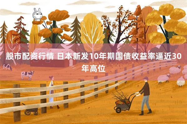 股市配资行情 日本新发10年期国债收益率逼近30年高位