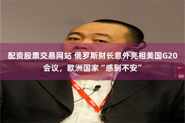 配资股票交易网站 俄罗斯财长意外亮相美国G20会议，欧洲国家“感到不安”