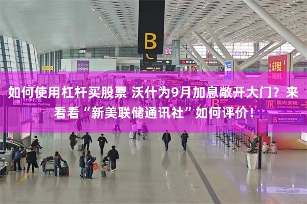 如何使用杠杆买股票 沃什为9月加息敞开大门？来看看“新美联储通讯社”如何评价！