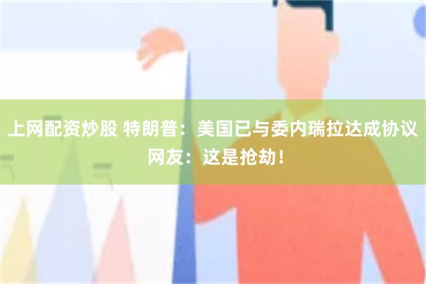 上网配资炒股 特朗普：美国已与委内瑞拉达成协议 网友：这是抢劫！