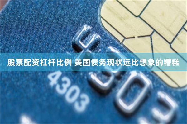 股票配资杠杆比例 美国债务现状远比想象的糟糕