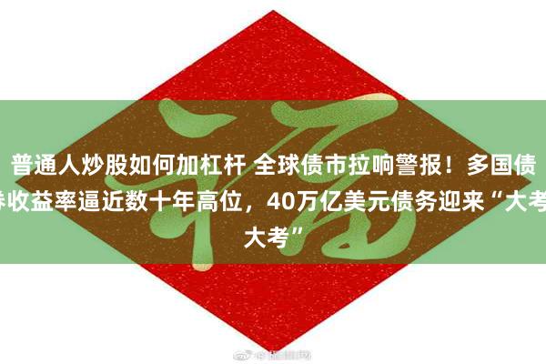 普通人炒股如何加杠杆 全球债市拉响警报！多国债券收益率逼近数十年高位，40万亿美元债务迎来“大考”