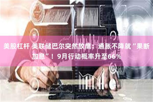 美股杠杆 美联储巴尔突然放鹰：通胀不降就“果断加息”！9月行动概率升至66%