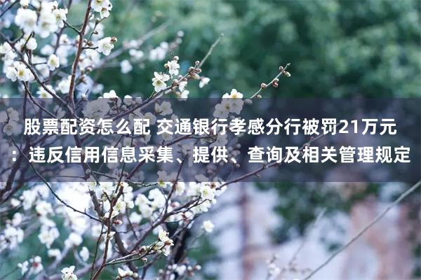 股票配资怎么配 交通银行孝感分行被罚21万元：违反信用信息采集、提供、查询及相关管理规定