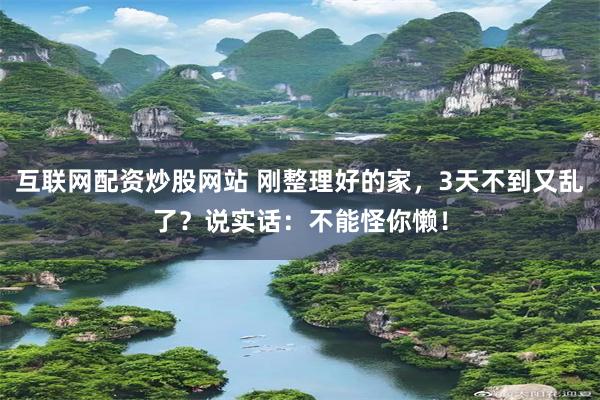 互联网配资炒股网站 刚整理好的家，3天不到又乱了？说实话：不能怪你懒！