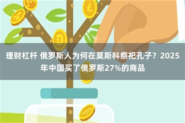 理财杠杆 俄罗斯人为何在莫斯科祭祀孔子？2025年中国买了俄罗斯27%的商品