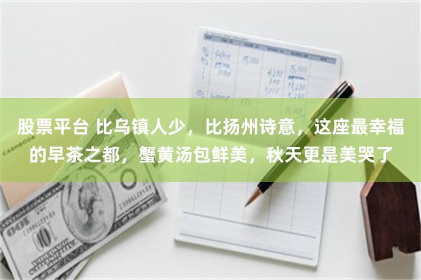 股票平台 比乌镇人少，比扬州诗意，这座最幸福的早茶之都，蟹黄汤包鲜美，秋天更是美哭了