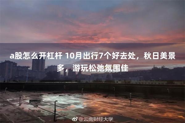 a股怎么开杠杆 10月出行7个好去处，秋日美景多，游玩松弛氛围佳