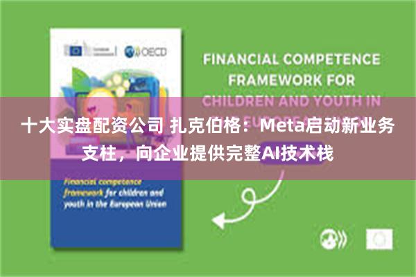 十大实盘配资公司 扎克伯格：Meta启动新业务支柱，向企业提供完整AI技术栈