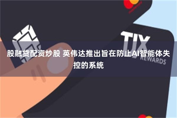 股融贷配资炒股 英伟达推出旨在防止AI智能体失控的系统