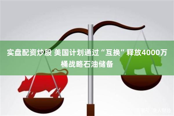 实盘配资炒股 美国计划通过“互换”释放4000万桶战略石油储备