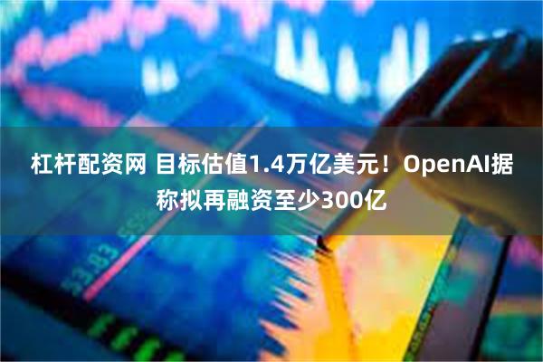 杠杆配资网 目标估值1.4万亿美元！OpenAI据称拟再融资至少300亿