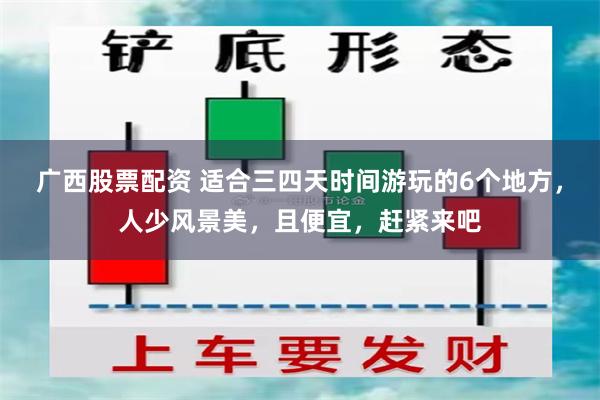 广西股票配资 适合三四天时间游玩的6个地方，人少风景美，且便宜，赶紧来吧
