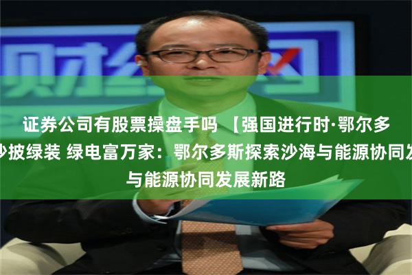 证券公司有股票操盘手吗 【强国进行时·鄂尔多斯】黄沙披绿装 绿电富万家：鄂尔多斯探索沙海与能源协同发展新路
