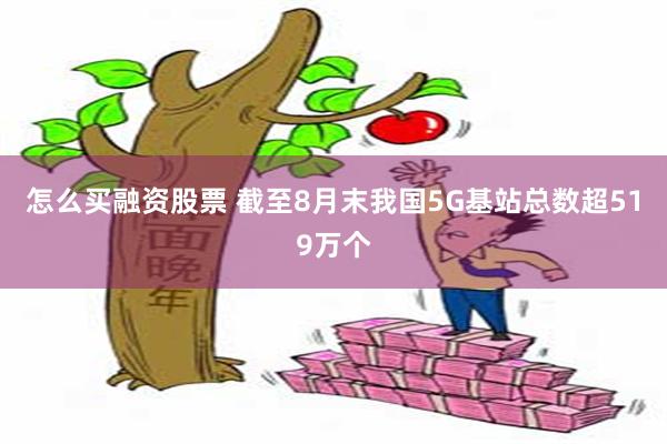 怎么买融资股票 截至8月末我国5G基站总数超519万个