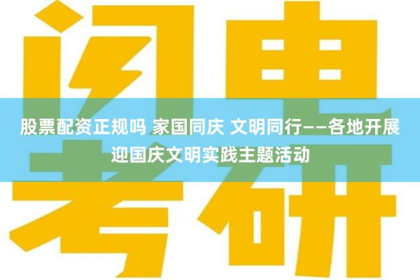股票配资正规吗 家国同庆 文明同行——各地开展迎国庆文明实践主题活动