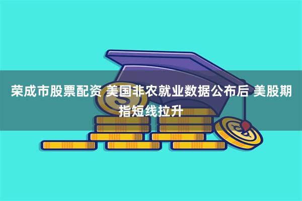荣成市股票配资 美国非农就业数据公布后 美股期指短线拉升